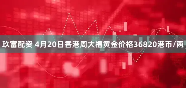 玖富配资 4月20日香港周大福黄金价格36820港币/两