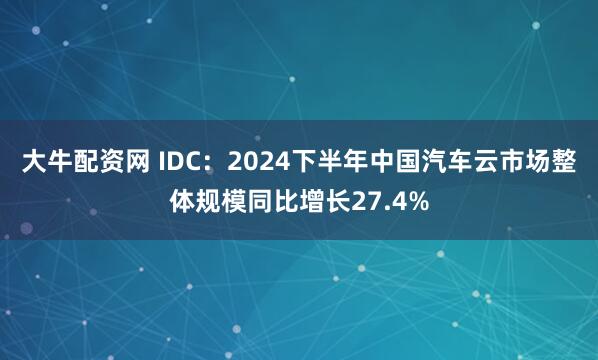 大牛配资网 IDC：2024下半年中国汽车云市场整体规模同比增长27.4%