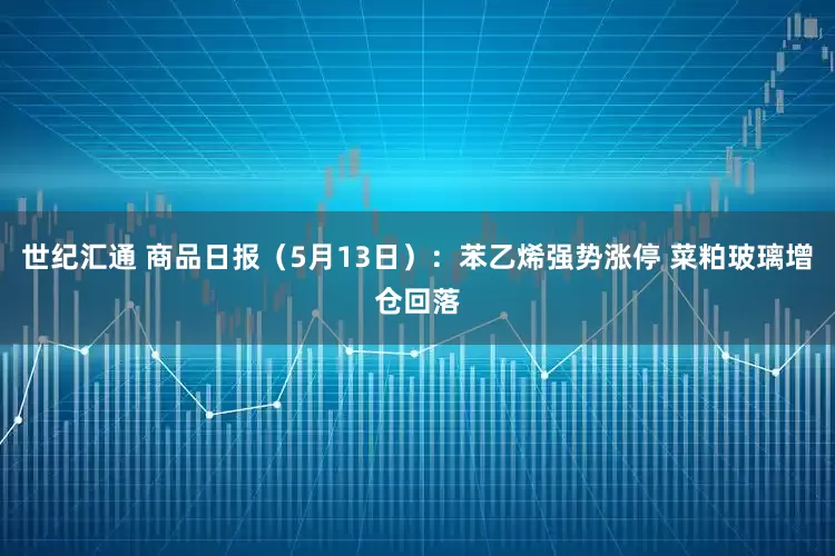 世纪汇通 商品日报（5月13日）：苯乙烯强势涨停 菜粕玻璃增仓回落