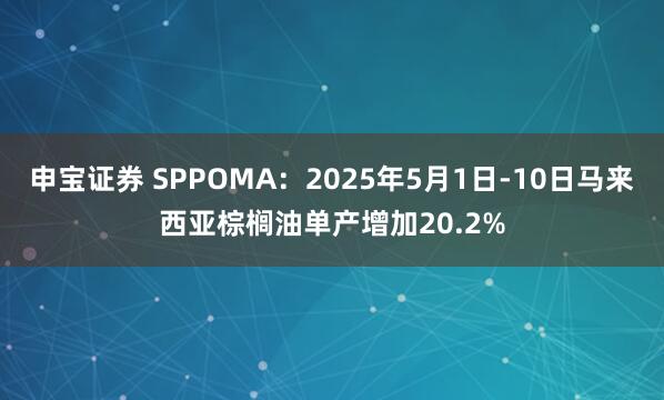 申宝证券 SPPOMA：2025年5月1日-10日马来西亚棕榈油单产增加20.2%