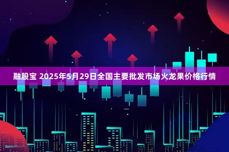 融股宝 2025年5月29日全国主要批发市场火龙果价格行情