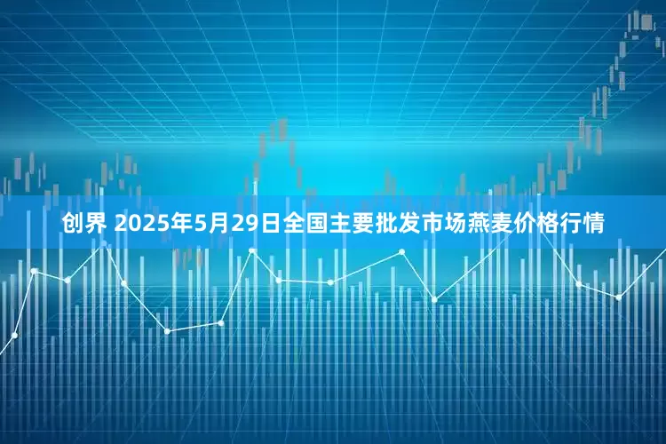创界 2025年5月29日全国主要批发市场燕麦价格行情