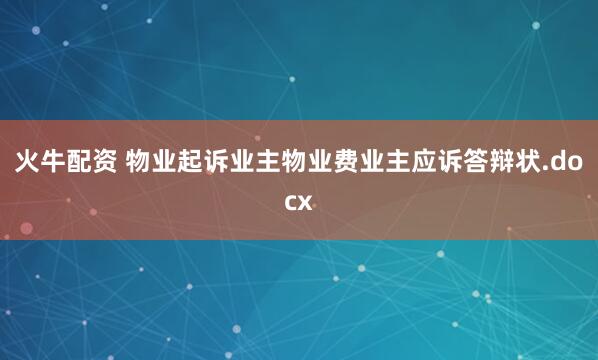火牛配资 物业起诉业主物业费业主应诉答辩状.docx