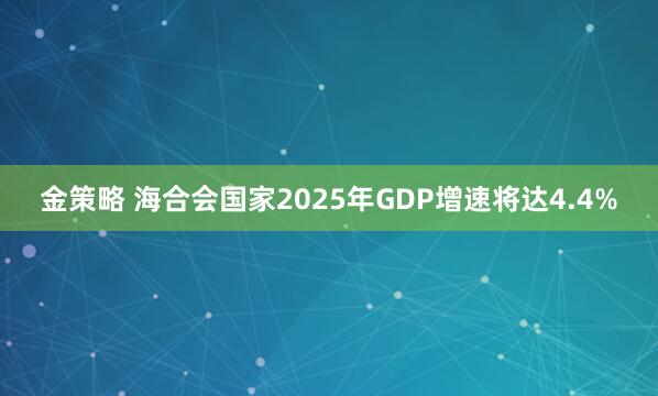 金策略 海合会国家2025年GDP增速将达4.4%