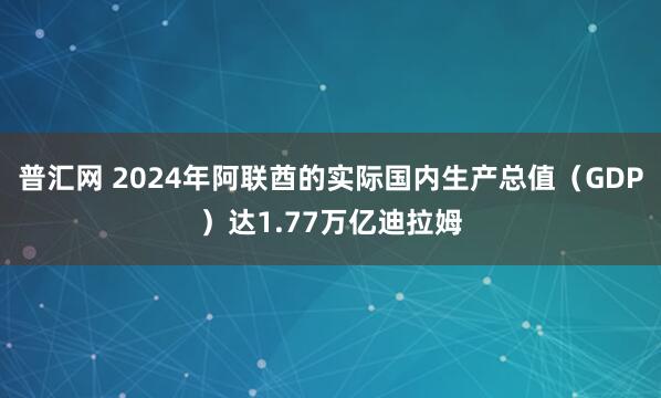 普汇网 2024年阿联酋的实际国内生产总值（GDP）达1.77万亿迪拉姆
