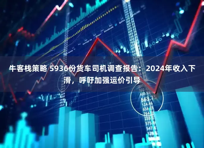 牛客栈策略 5936份货车司机调查报告：2024年收入下滑，呼吁加强运价引导