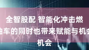 全智股配 智能化冲击燃油车的同时也带来赋能与机会