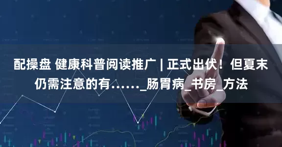 配操盘 健康科普阅读推广 | 正式出伏！但夏末仍需注意的有……_肠胃病_书房_方法