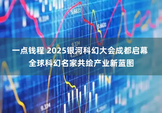 一点钱程 2025银河科幻大会成都启幕 全球科幻名家共绘产业新蓝图