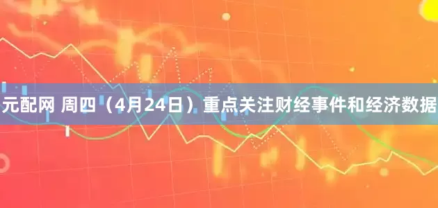 元配网 周四（4月24日）重点关注财经事件和经济数据