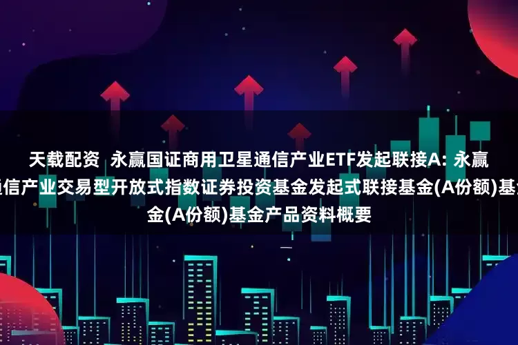 天载配资  永赢国证商用卫星通信产业ETF发起联接A: 永赢国证商用卫星通信产业交易型开放式指数证券投资基金发起式联接基金(A份额)基金产品资料概要