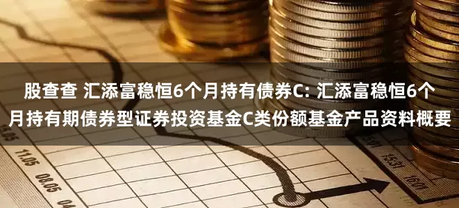 股查查 汇添富稳恒6个月持有债券C: 汇添富稳恒6个月持有期债券型证券投资基金C类份额基金产品资料概要