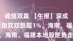 诚信双赢 【午报】深成指、创业板指双双跌超1%，海南、福建本地股逆势走强
