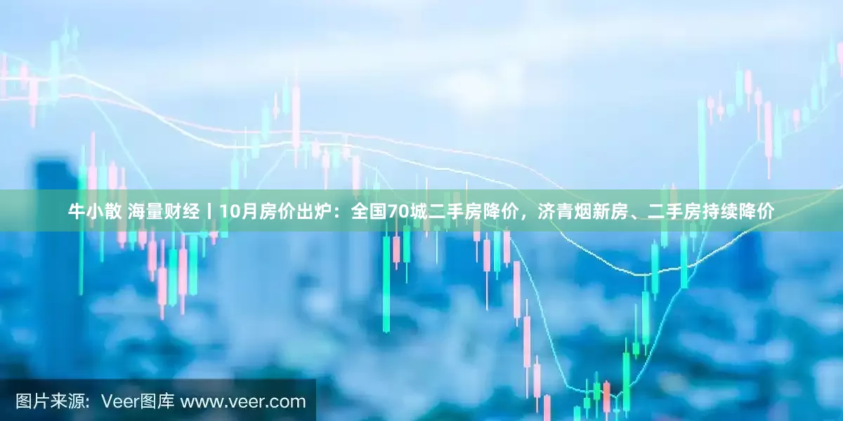 牛小散 海量财经丨10月房价出炉：全国70城二手房降价，济青烟新房、二手房持续降价