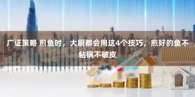 广证策略 煎鱼时，大厨都会用这4个技巧，煎好的鱼不粘锅不破皮