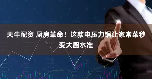 天牛配资 厨房革命！这款电压力锅让家常菜秒变大厨水准