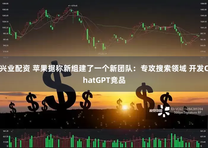 兴业配资 苹果据称新组建了一个新团队：专攻搜索领域 开发ChatGPT竞品