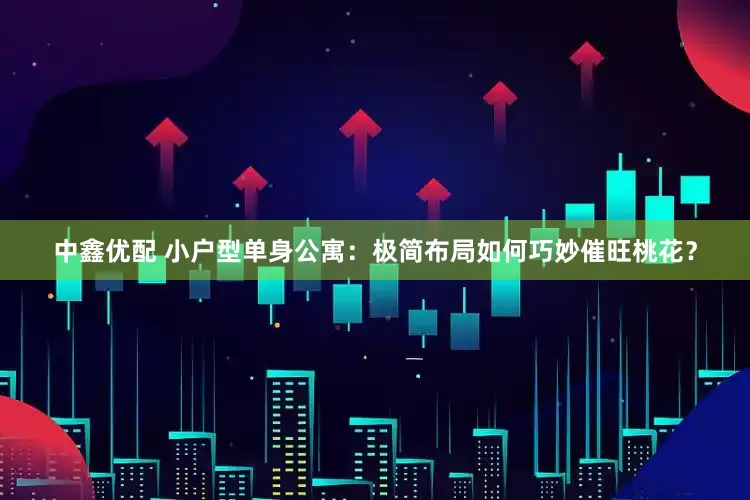 中鑫优配 小户型单身公寓：极简布局如何巧妙催旺桃花？