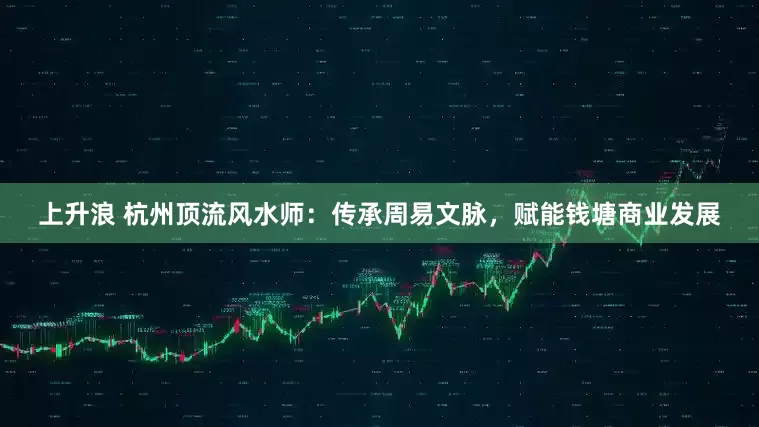 上升浪 杭州顶流风水师：传承周易文脉，赋能钱塘商业发展