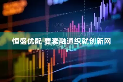 恒盛优配 要素融通织就创新网