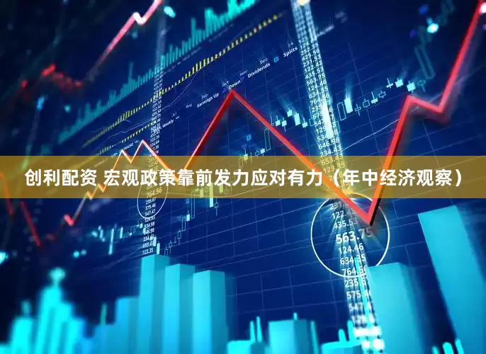创利配资 宏观政策靠前发力应对有力（年中经济观察）